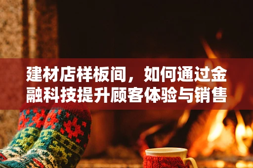 建材店样板间，如何通过金融科技提升顾客体验与销售转化？
