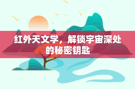 红外天文学，解锁宇宙深处的秘密钥匙