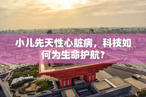 小儿先天性心脏病，科技如何为生命护航？