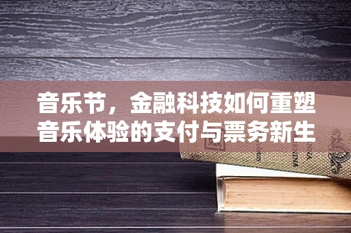 音乐节，金融科技如何重塑音乐体验的支付与票务新生态？