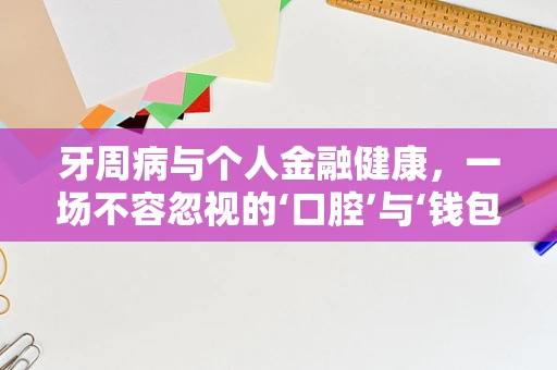 牙周病与个人金融健康，一场不容忽视的‘口腔’与‘钱包’的双重危机？