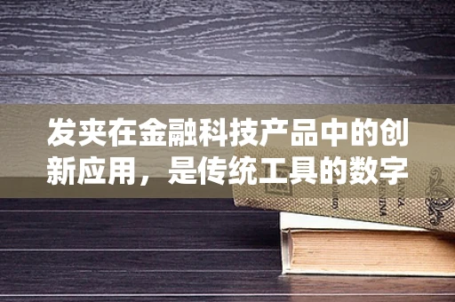 发夹在金融科技产品中的创新应用，是传统工具的数字化变身，还是新时代的‘金融小秘’？