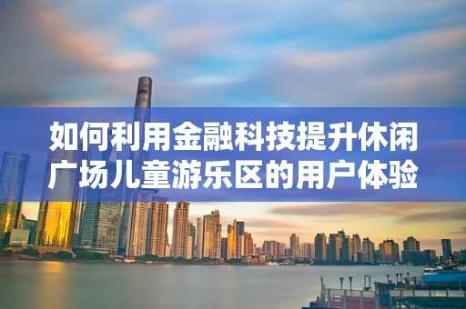 如何利用金融科技提升休闲广场儿童游乐区的用户体验？
