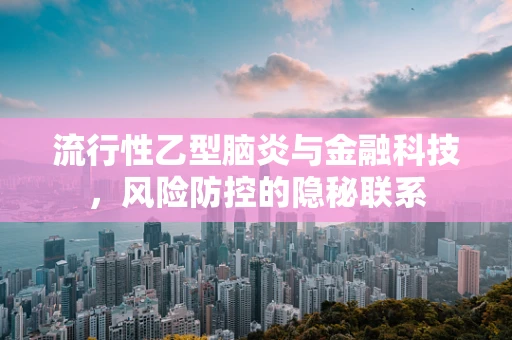 流行性乙型脑炎与金融科技，风险防控的隐秘联系