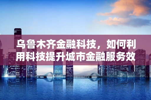 乌鲁木齐金融科技，如何利用科技提升城市金融服务效率？