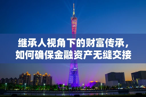 继承人视角下的财富传承，如何确保金融资产无缝交接？
