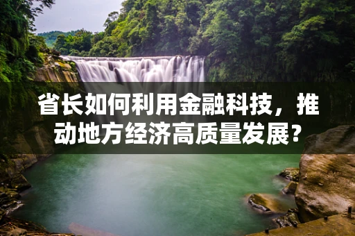 省长如何利用金融科技，推动地方经济高质量发展？