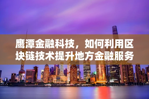 鹰潭金融科技，如何利用区块链技术提升地方金融服务效率？