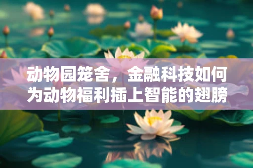 动物园笼舍，金融科技如何为动物福利插上智能的翅膀？