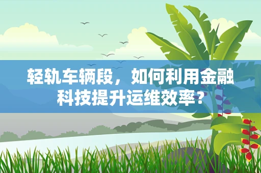 轻轨车辆段，如何利用金融科技提升运维效率？