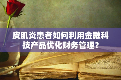 皮肌炎患者如何利用金融科技产品优化财务管理？