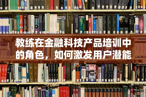 教练在金融科技产品培训中的角色，如何激发用户潜能？