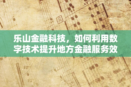 乐山金融科技，如何利用数字技术提升地方金融服务效率？