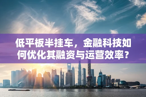 低平板半挂车，金融科技如何优化其融资与运营效率？