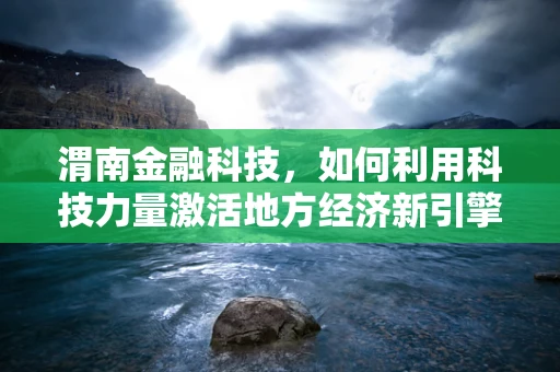 渭南金融科技，如何利用科技力量激活地方经济新引擎？