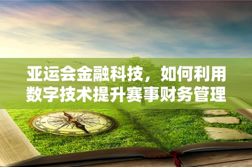 亚运会金融科技，如何利用数字技术提升赛事财务管理效率？