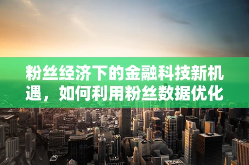 粉丝经济下的金融科技新机遇，如何利用粉丝数据优化产品与服务？
