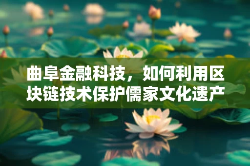 曲阜金融科技，如何利用区块链技术保护儒家文化遗产的金融价值？