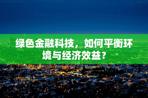 绿色金融科技，如何平衡环境与经济效益？