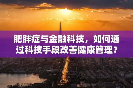 肥胖症与金融科技，如何通过科技手段改善健康管理？