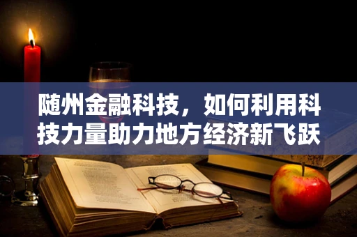 随州金融科技，如何利用科技力量助力地方经济新飞跃？