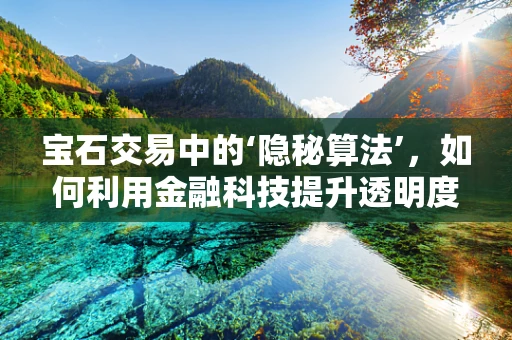 宝石交易中的‘隐秘算法’，如何利用金融科技提升透明度？
