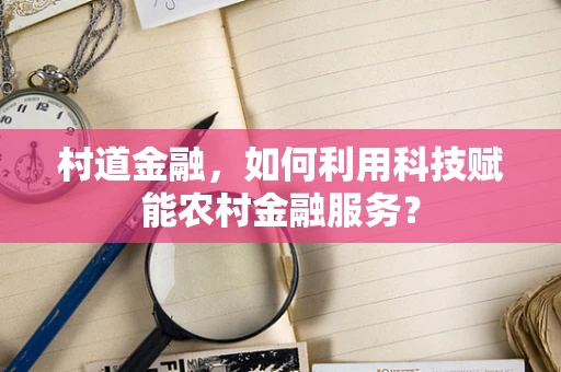 村道金融，如何利用科技赋能农村金融服务？