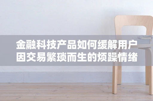 金融科技产品如何缓解用户因交易繁琐而生的烦躁情绪？