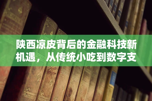 陕西凉皮背后的金融科技新机遇，从传统小吃到数字支付的跨越