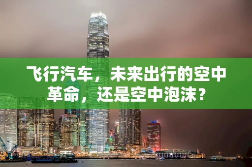 飞行汽车，未来出行的空中革命，还是空中泡沫？