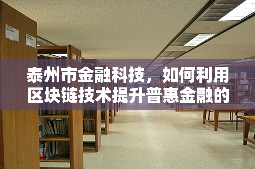 泰州市金融科技，如何利用区块链技术提升普惠金融的深度与广度？