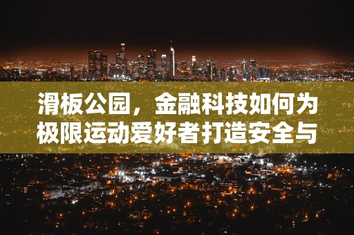 滑板公园，金融科技如何为极限运动爱好者打造安全与便捷的融资新生态？