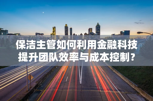 保洁主管如何利用金融科技提升团队效率与成本控制？
