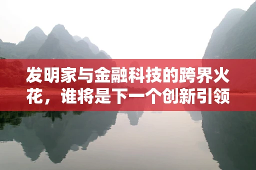 发明家与金融科技的跨界火花，谁将是下一个创新引领者？
