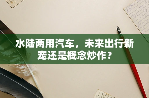 水陆两用汽车，未来出行新宠还是概念炒作？