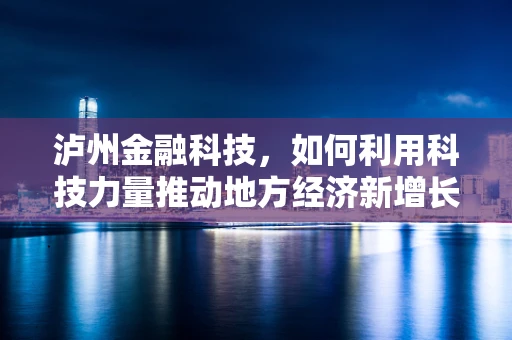 泸州金融科技，如何利用科技力量推动地方经济新增长？