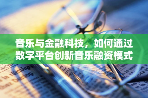 音乐与金融科技，如何通过数字平台创新音乐融资模式？