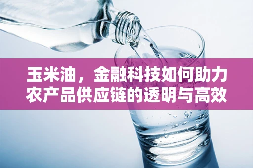 玉米油，金融科技如何助力农产品供应链的透明与高效？