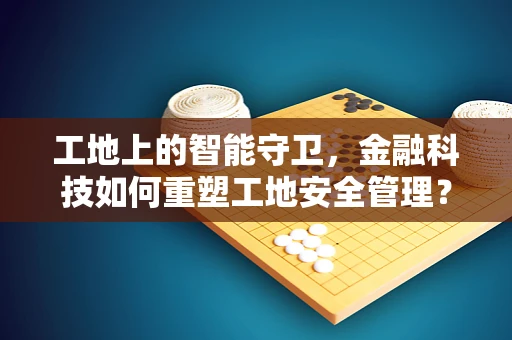 工地上的智能守卫，金融科技如何重塑工地安全管理？