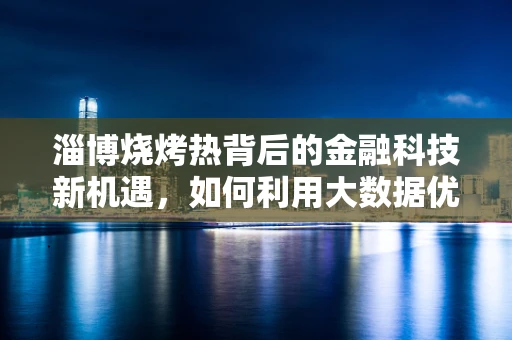 淄博烧烤热背后的金融科技新机遇，如何利用大数据优化支付体验？