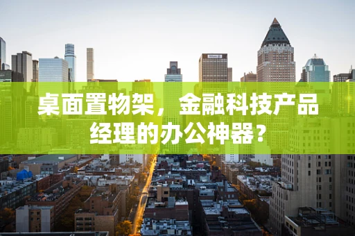 桌面置物架，金融科技产品经理的办公神器？