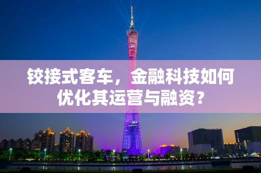铰接式客车，金融科技如何优化其运营与融资？