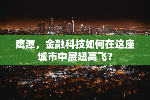 鹰潭，金融科技如何在这座城市中展翅高飞？