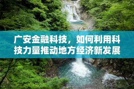 广安金融科技，如何利用科技力量推动地方经济新发展？