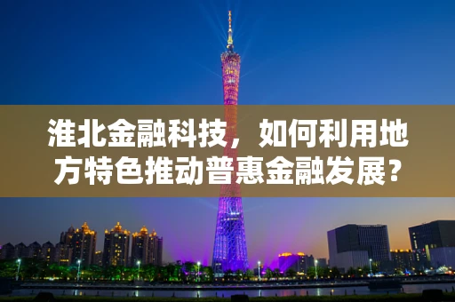 淮北金融科技，如何利用地方特色推动普惠金融发展？