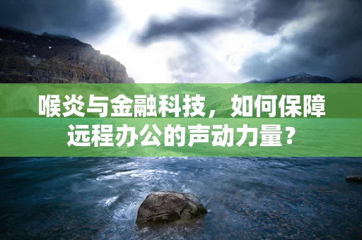 喉炎与金融科技，如何保障远程办公的声动力量？
