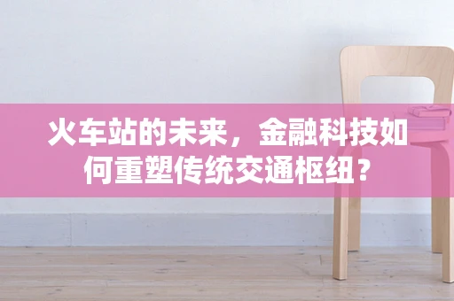 火车站的未来，金融科技如何重塑传统交通枢纽？