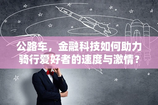 公路车，金融科技如何助力骑行爱好者的速度与激情？