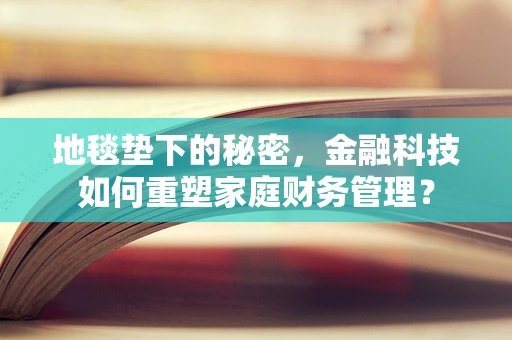 地毯垫下的秘密，金融科技如何重塑家庭财务管理？