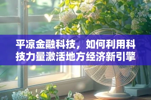 平凉金融科技，如何利用科技力量激活地方经济新引擎？